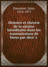 Histoire et the?orie de la saisine he?re?ditaire dans les transmissions de biens par de?ce?s .