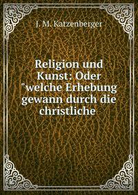 Religion und Kunst: Oder"welche Erhebung gewann durch die christliche .