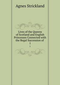 Lives of the Queens of Scotland and English Princesses Connected with the Regal Succession of .. 1