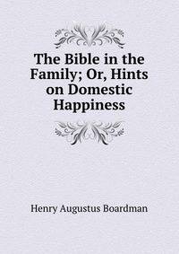The Bible in the Family; Or, Hints on Domestic Happiness