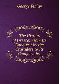 The History of Greece: From Its Conquest by the Crusaders to Its Conquest by .