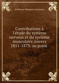Contributions ? l'?tude du syst?me nerveux et du syst?me musculaire |covers 1851-1873: au point .
