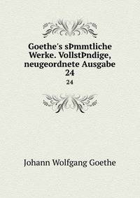 Goethe's s?mmtliche Werke. Vollst?ndige, neugeordnete Ausgabe
