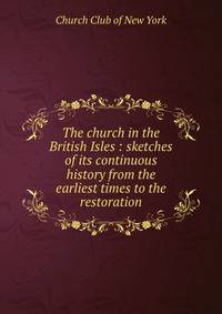 The church in the British Isles : sketches of its continuous history from the earliest times to the restoration