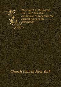 The church in the British Isles; sketches of its continuous history from the earliest times to the restoration
