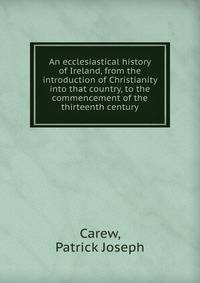 An ecclesiastical history of Ireland, from the introduction of Christianity into that country, to the commencement of the thirteenth century