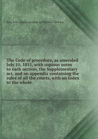 The Code of procedure, as amended July 10, 1851, with copious notes to each section, the Supplementary act, and an appendix containing the rules of all the courts, with an index to the whole