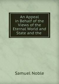 An Appeal in Behalf of the Views of the Eternal World and State and the .