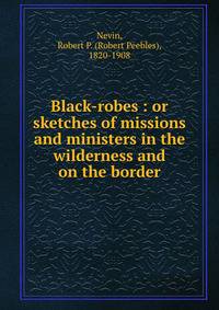 Black-robes : or sketches of missions and ministers in the wilderness and on the border