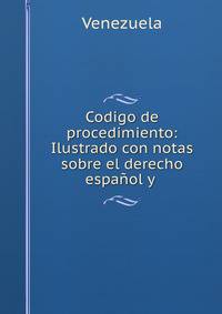 Codigo de procedimiento: Ilustrado con notas sobre el derecho espanol y .