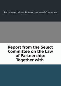 Report from the Select Committee on the Law of Partnership: Together with .