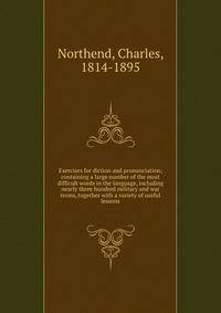 Exercises for diction and pronunciation; containing a large number of the most difficult words in the language, including nearly three hundred military and war terms, together with a variety of useful lessons