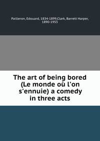 The art of being bored (Le monde o? l'on s'ennuie) a comedy in three acts