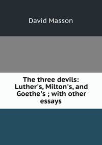 The three devils: Luther's, Milton's, and Goethe's ; with other essays