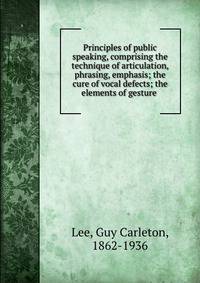 Principles of public speaking, comprising the technique of articulation, phrasing, emphasis; the cure of vocal defects; the elements of gesture