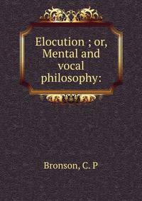 Elocution ; or, Mental and vocal philosophy: