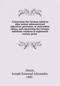 .Concerning the German relatives after neuter substantivized adjectives, pronouns, or antecedent clause, and concerning the German indefinite relatives in eighteenth century prose
