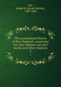 The ecclesiastical history of New England; comprising not only religious, but also moral, and other relations. 2
