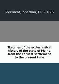 Sketches of the ecclesiastical history of the state of Maine, from the earliest settlement to the present time