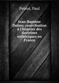 Jean-Baptiste Dubos; contribution ? l'histoire des doctrines esth?tiques en France