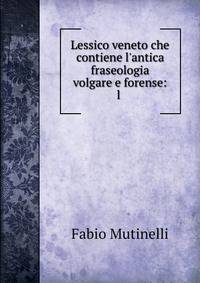 Lessico veneto che contiene l'antica fraseologia volgare e forense: l .