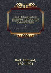 Histoire de la representation diplomatique de la France aupres des cantons suisses de leurs allies et de leurs confederes