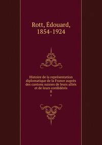 Histoire de la representation diplomatique de la France aupres des cantons suisses de leurs allies et de leurs confederes