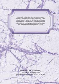 Nouvelle collection des m?moires pour servir a l'histoire de France, depuis le XIIIe si?cle jusqu'? la fin du XVIIIe; pr?c?d?s de notices pour caract?riser chaque auteur des m?moires et son ?poque; suivis de l'analyse des documents historiques qui s'
