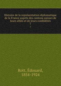 Histoire de la representation diplomatique de la France aupres des cantons suisses de leurs allies et de leurs confederes