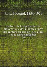 Histoire de la representation diplomatique de la France aupres des cantons suisses de leurs allies et de leurs confederes