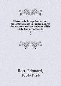 Histoire de la representation diplomatique de la France aupres des cantons suisses de leurs allies et de leurs confederes