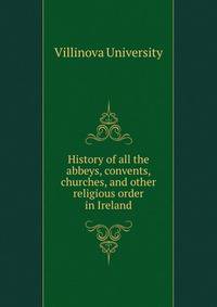 History of all the abbeys, convents, churches, and other religious order in Ireland