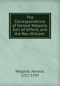 The Correspondence of Horace Walpole, Earl of Orford, and the Rev. William .