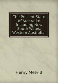 The Present State of Australia: Including New South Wales, Western Australia .