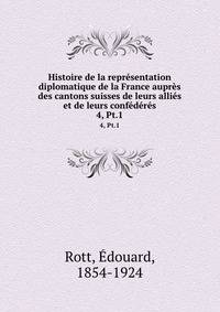 Histoire de la reprsentation diplomatique de la France auprs des cantons suisses de leurs allis et de leurs confdrs. 4, Pt.1