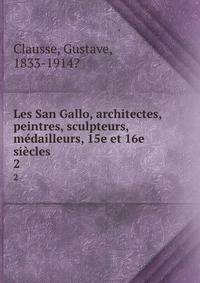 Les San Gallo, architectes, peintres, sculpteurs, mdailleurs, 15e et 16e sicles. 2