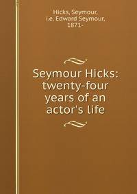 Seymour Hicks: twenty-four years of an actor's life