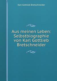 Aus meinen Leben: Selbstbiographie von Karl Gottlieb Bretschneider