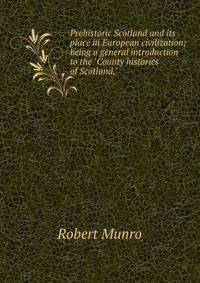 Prehistoric Scotland and its place in European civilization; being a general introduction to the "County histories of Scotland,"