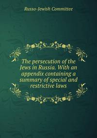 The persecution of the Jews in Russia. With an appendix containing a summary of special and restrictive laws