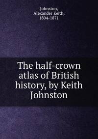 The half-crown atlas of British history, by Keith Johnston