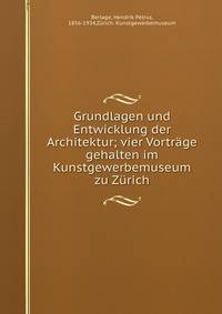 Grundlagen und Entwicklung der Architektur; vier Vortrage gehalten im Kunstgewerbemuseum zu Zurich