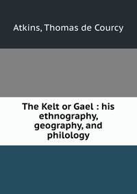 The Kelt or Gael : his ethnography, geography, and philology
