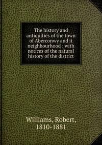 The history and antiquities of the town of Aberconwy and it neighbourhood : with notices of the natural history of the district