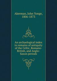 An archaelogical index to remains of antiquity of the Celtic, Romano-British, and Anglo-Saxon periods