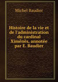 Histoire de la vie et de l'administration du cardinal Xim?n?s, annot?e par E. Baudier