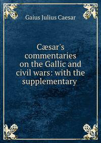 C?sar's commentaries on the Gallic and civil wars: with the supplementary .