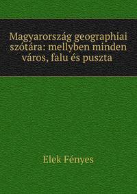 Magyarorszag geographiai szotara: mellyben minden varos, falu es puszta .