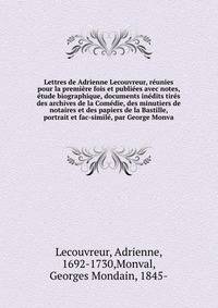Lettres de Adrienne Lecouvreur, reunies pour la premiere fois et publiees avec notes, etude biographique, documents inedits tires des archives de la Comedie, des minutiers de notaires et des papiers de la Bastille, portrait et fac-simile, par George Monva