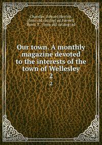 Our town. A monthly magazine devoted to the interests of the town of Wellesley. 2